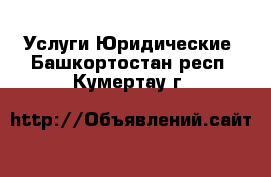 Услуги Юридические. Башкортостан респ.,Кумертау г.